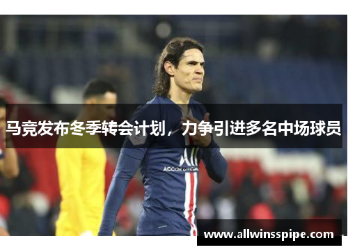 马竞发布冬季转会计划，力争引进多名中场球员