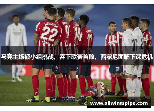 马竞主场被小组挑战，吞下联赛首败，西蒙尼面临下课危机