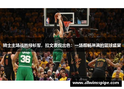 骑士主场战胜绿衫军，拉文表现出色：一场酣畅淋漓的篮球盛宴
