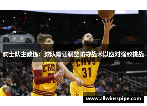 骑士队主教练：球队需要调整防守战术以应对强敌挑战