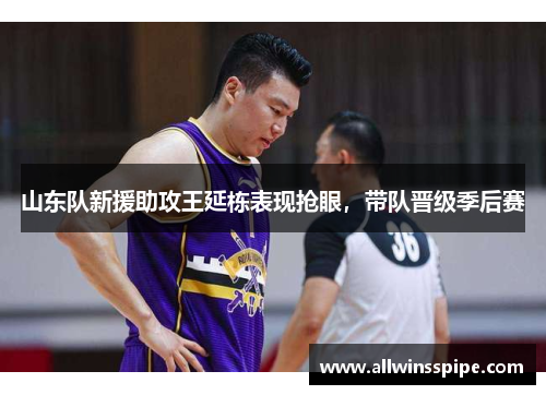 山东队新援助攻王延栋表现抢眼，带队晋级季后赛