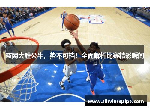 篮网大胜公牛，势不可挡！全面解析比赛精彩瞬间