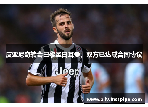 皮亚尼奇转会巴黎圣日耳曼，双方已达成合同协议