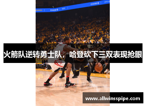 火箭队逆转勇士队，哈登砍下三双表现抢眼