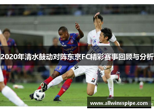 2020年清水鼓动对阵东京FC精彩赛事回顾与分析