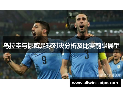 乌拉圭与挪威足球对决分析及比赛前瞻展望