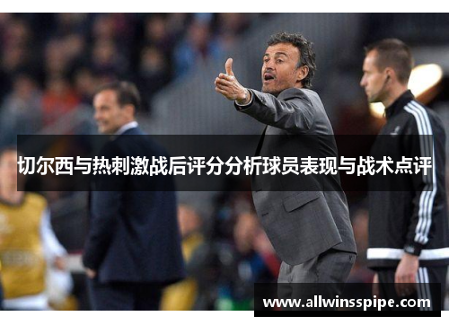 切尔西与热刺激战后评分分析球员表现与战术点评