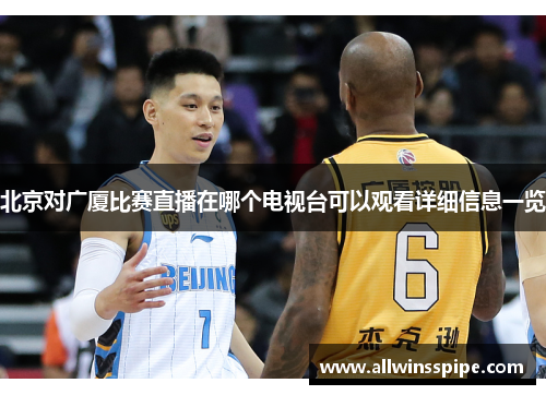 北京对广厦比赛直播在哪个电视台可以观看详细信息一览