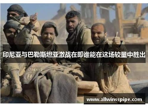 印尼亚与巴勒斯坦亚激战在即谁能在这场较量中胜出