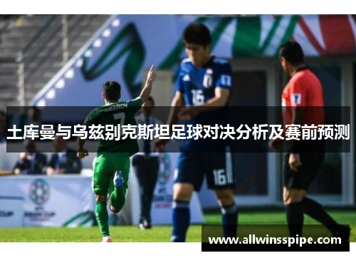 土库曼与乌兹别克斯坦足球对决分析及赛前预测