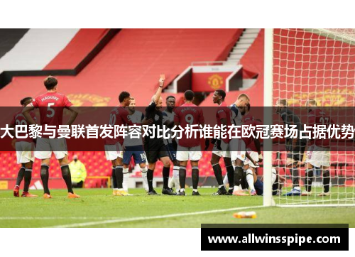 大巴黎与曼联首发阵容对比分析谁能在欧冠赛场占据优势