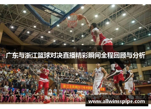 广东与浙江篮球对决直播精彩瞬间全程回顾与分析