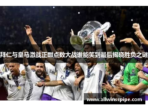 拜仁与皇马激战正酣点数大战谁能笑到最后揭晓胜负之谜