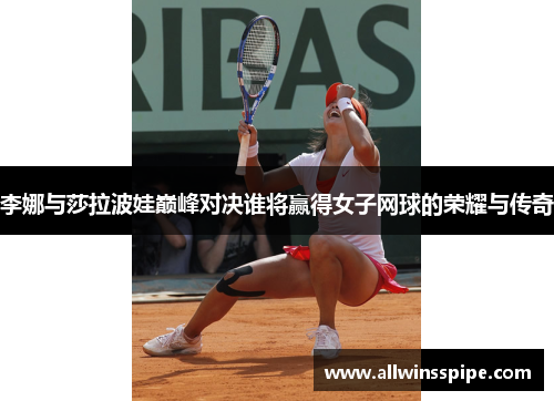 李娜与莎拉波娃巅峰对决谁将赢得女子网球的荣耀与传奇