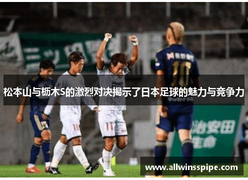 松本山与枥木S的激烈对决揭示了日本足球的魅力与竞争力