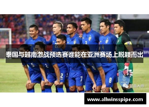 泰国与越南激战预选赛谁能在亚洲赛场上脱颖而出