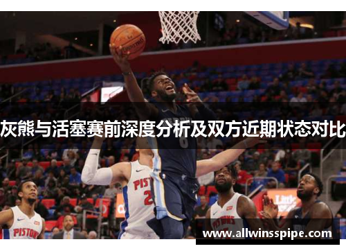 灰熊与活塞赛前深度分析及双方近期状态对比