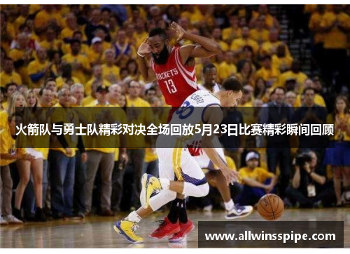 火箭队与勇士队精彩对决全场回放5月23日比赛精彩瞬间回顾