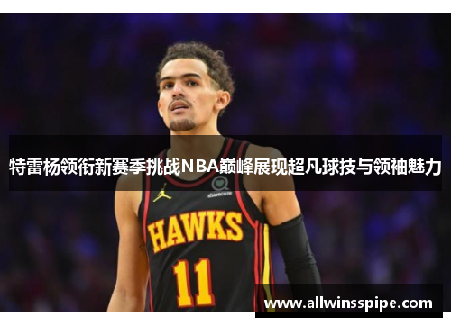 特雷杨领衔新赛季挑战NBA巅峰展现超凡球技与领袖魅力