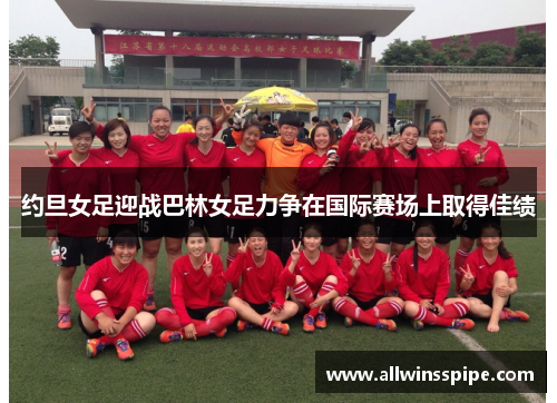 约旦女足迎战巴林女足力争在国际赛场上取得佳绩