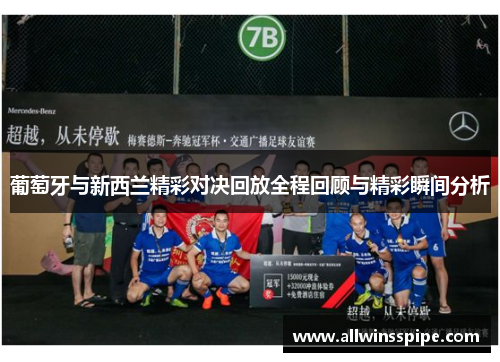 葡萄牙与新西兰精彩对决回放全程回顾与精彩瞬间分析