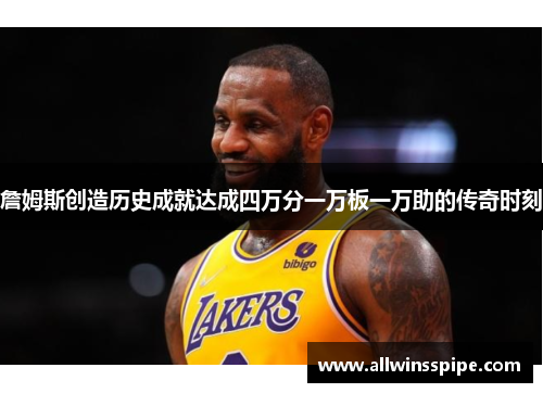 詹姆斯创造历史成就达成四万分一万板一万助的传奇时刻