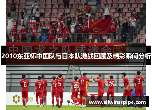 2010东亚杯中国队与日本队激战回顾及精彩瞬间分析