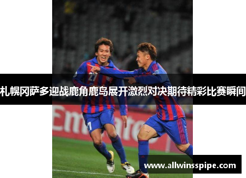 札幌冈萨多迎战鹿角鹿岛展开激烈对决期待精彩比赛瞬间
