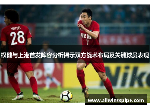 权健与上港首发阵容分析揭示双方战术布局及关键球员表现