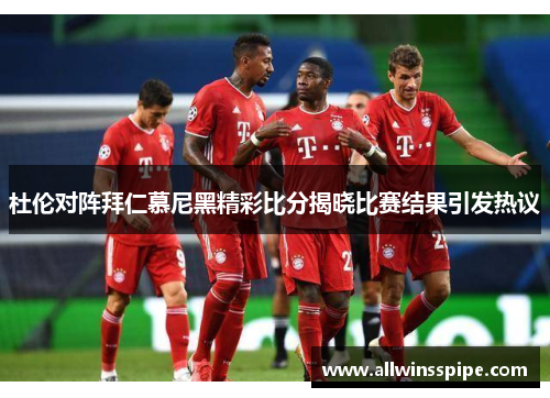 杜伦对阵拜仁慕尼黑精彩比分揭晓比赛结果引发热议