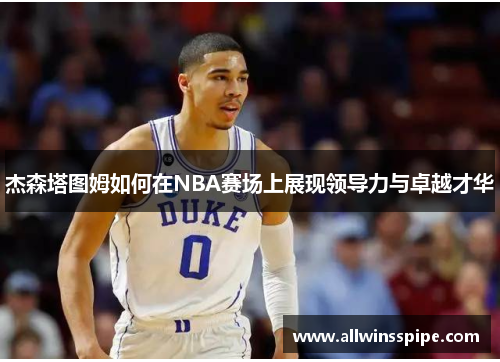 杰森塔图姆如何在NBA赛场上展现领导力与卓越才华