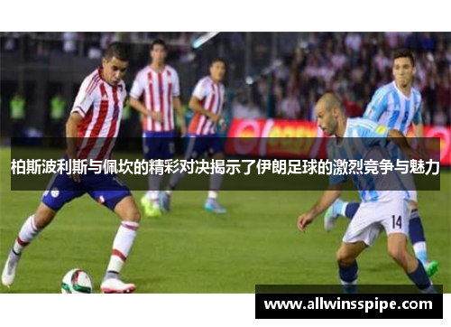 柏斯波利斯与佩坎的精彩对决揭示了伊朗足球的激烈竞争与魅力
