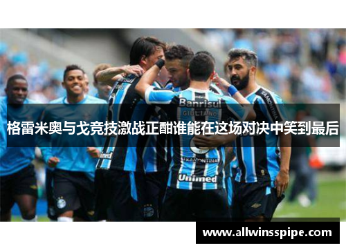 格雷米奥与戈竞技激战正酣谁能在这场对决中笑到最后