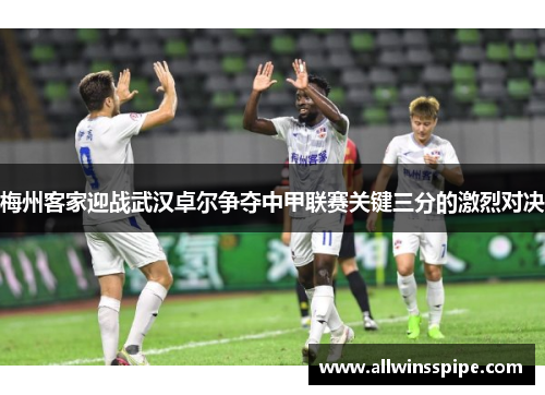 梅州客家迎战武汉卓尔争夺中甲联赛关键三分的激烈对决