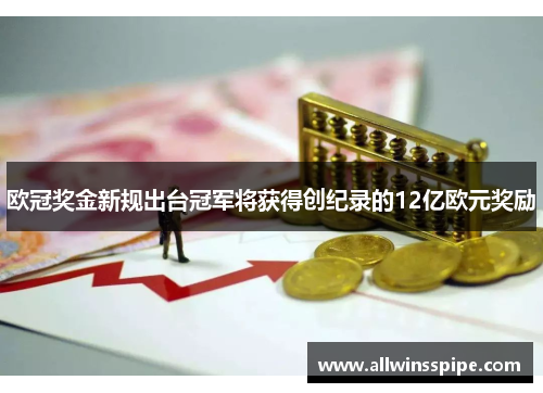 欧冠奖金新规出台冠军将获得创纪录的12亿欧元奖励