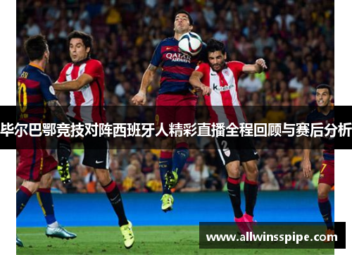 毕尔巴鄂竞技对阵西班牙人精彩直播全程回顾与赛后分析