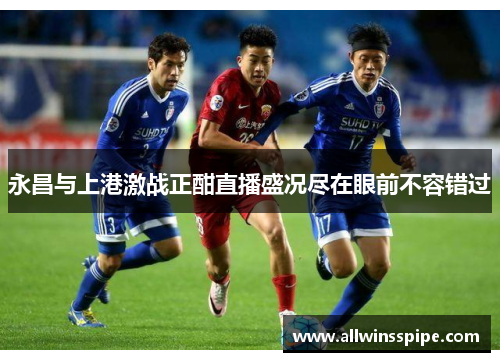 永昌与上港激战正酣直播盛况尽在眼前不容错过
