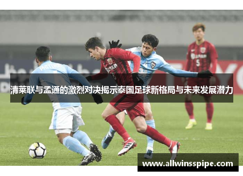 清莱联与孟通的激烈对决揭示泰国足球新格局与未来发展潜力