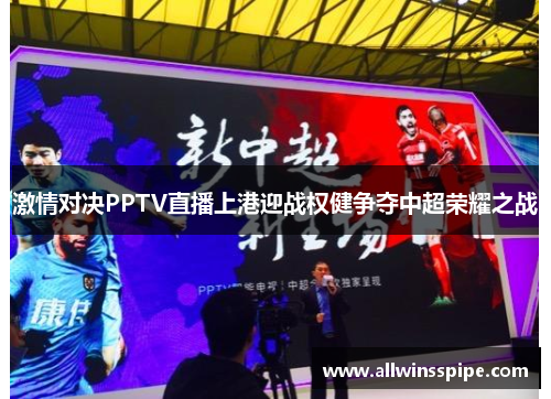 激情对决PPTV直播上港迎战权健争夺中超荣耀之战