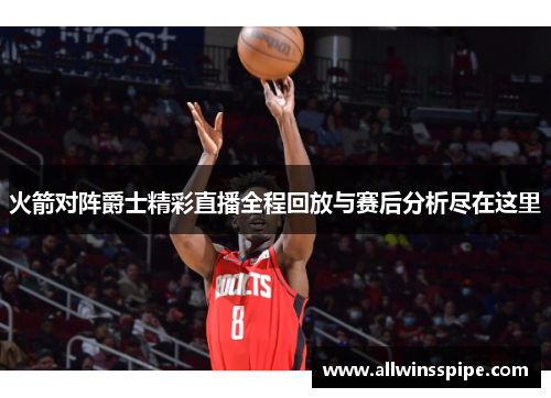 火箭对阵爵士精彩直播全程回放与赛后分析尽在这里