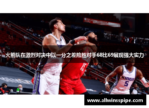 火箭队在激烈对决中以一分之差险胜对手68比69展现强大实力