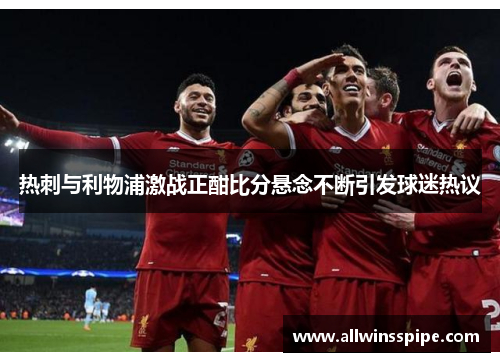 热刺与利物浦激战正酣比分悬念不断引发球迷热议