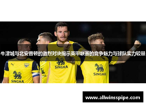牛津城与北安普顿的激烈对决揭示英甲联赛的竞争魅力与球队实力较量